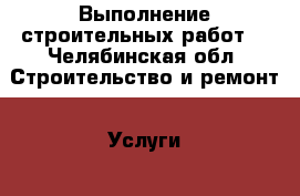 Выполнение строительных работ. - Челябинская обл. Строительство и ремонт » Услуги   